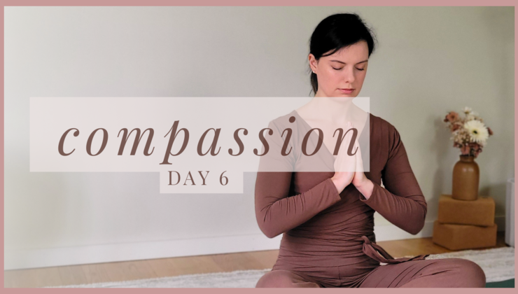 Day 6 - Self Compassion (Embody & Bloom Series)