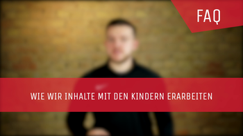 FAQ: Wie wir Inhalte mit Kindern erarbeiten