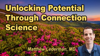 Lecture 25 - Matthew Lederman, M.D. - UNLOCKING YOUR FULL POTENTIAL - the Science of Connection, it's Impact on Physical Health, and What to do Next!