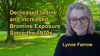 The Health Consequences of Decreased Iodine Consumption and Increased Bromine Exposure Since the 1970s With Lynne Farrow