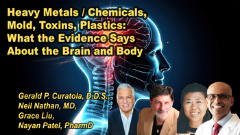 Panel 34 - Heavy Metals / Chemicals, Mold, Toxins, Plastics: What the Evidence Says About the Brain and Body - Tuesday, Apr 07, 2026, 7:00 PM - 8:15 PM EDT  Neil Nathan, MD - Energetic Diagnosis: A New System of Diagnosis and Healing Grace Liu Pharm.D. - Nayan Patel, PharmD, Neil Nathan, MD, Gerald P. Curatola, D.D.S. 