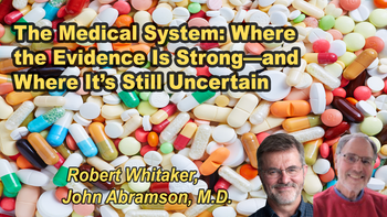 Panel 69 - The Medical System: Where the Evidence Is Strong—and Where It’s Still Uncertain - Sunday, Apr 12, 2026, 7:00 PM - 8:15 PM EDT  Robert Whitaker, John Abramson, M.D.