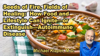 Lecture 96 - Michael Klaper, M.D. - Seeds of Fire, Fields of Healing:  How Food and Lifestyle Can Ignite—or Extinguish—Autoimmune Disease Thursday, Apr 16, 2026, 5:00 PM - 7:00 PM EDT