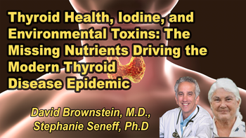 Panel 97 - Thyroid Health, Iodine, and Environmental Toxins: The Missing Nutrients Driving the Modern Thyroid Disease Epidemic - Thursday, Apr 16, 2026, 7:00 PM - 8:15 PM EDT  David Brownstein, M.D., Stephanie Seneff, Ph.D.