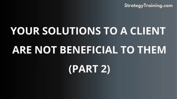 Part 2: Your Solutions to a Client Are Not Beneficial to Them