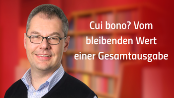 ✪ Cui bono? Vom bleibenden Wert einer Gesamtausgabe