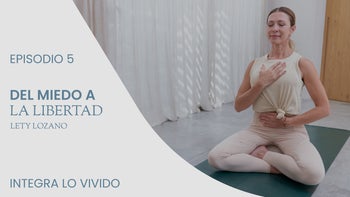 Del miedo a la libertad, con Lety Lozano | E.5. Integra lo vivido