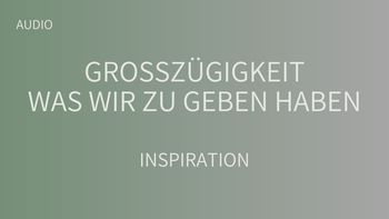 Großzügigkeit - was wir zu geben haben